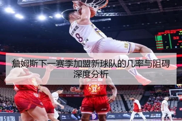 詹姆斯下一赛季加盟新球队的几率与阻碍深度分析
