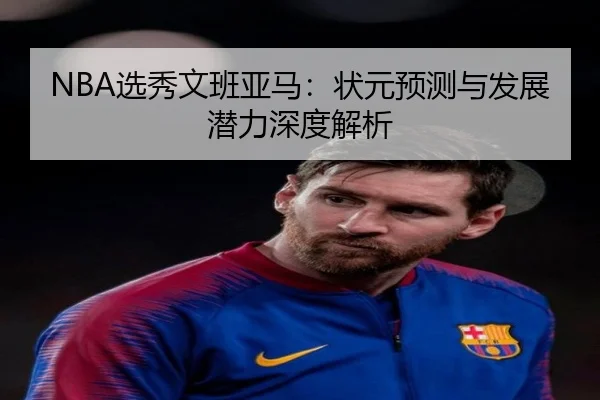 NBA选秀文班亚马:状元预测与发展潜力深度解析