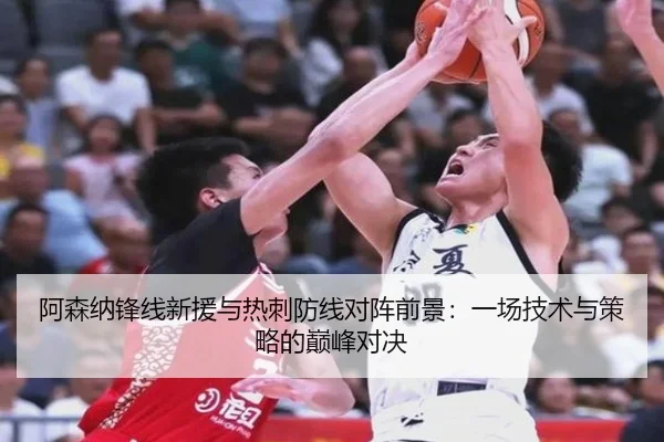 阿森纳锋线新援与热刺防线对阵前景：一场技术与策略的巅峰对决